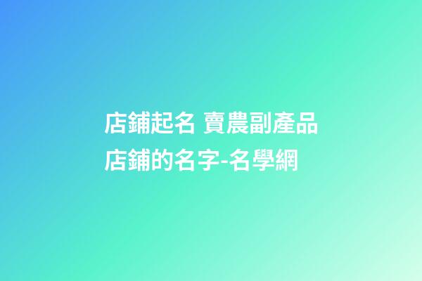 店鋪起名 賣農副產品店鋪的名字-名學網-第1張-店鋪起名-玄機派